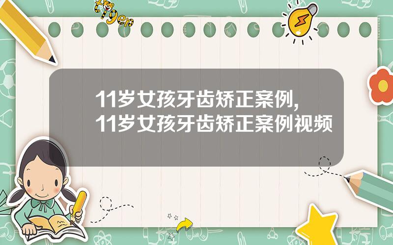 11岁女孩牙齿矫正案例,11岁女孩牙齿矫正案例视频