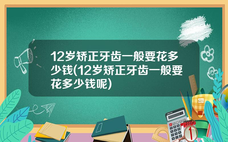 12岁矫正牙齿一般要花多少钱(12岁矫正牙齿一般要花多少钱呢)