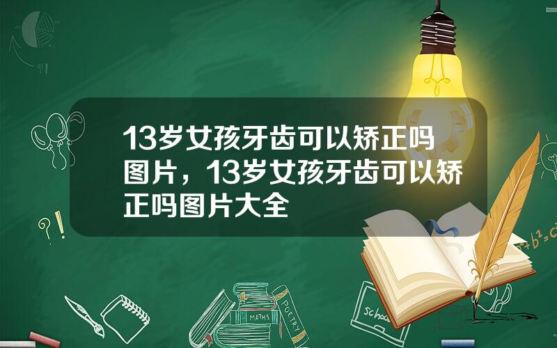 13岁女孩牙齿可以矫正吗图片，13岁女孩牙齿可以矫正吗图片大全