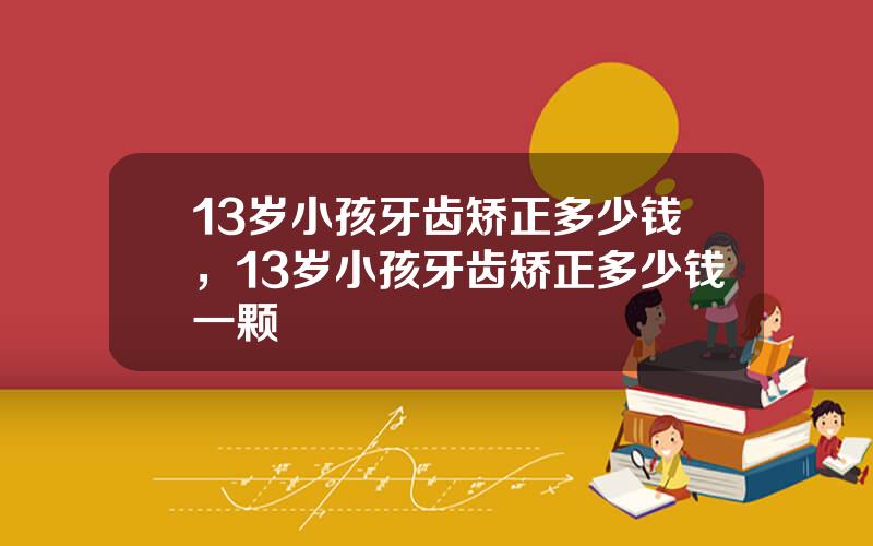 13岁小孩牙齿矫正多少钱，13岁小孩牙齿矫正多少钱一颗