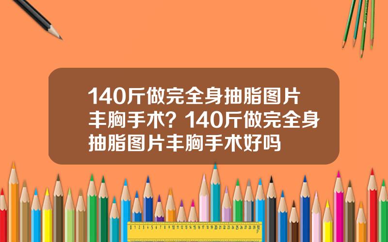 140斤做完全身抽脂图片丰胸手术？140斤做完全身抽脂图片丰胸手术好吗