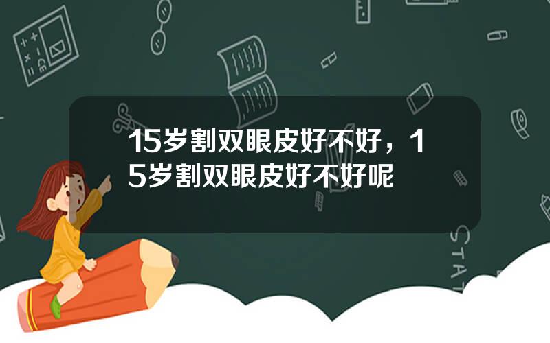 15岁割双眼皮好不好，15岁割双眼皮好不好呢