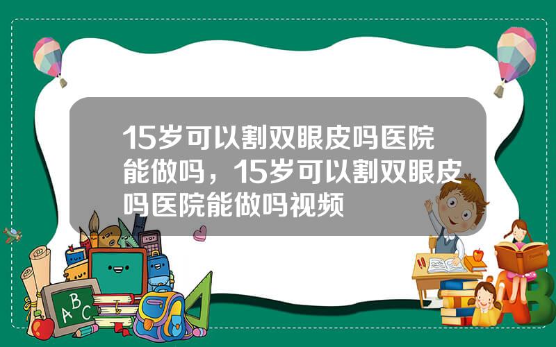 15岁可以割双眼皮吗医院能做吗，15岁可以割双眼皮吗医院能做吗视频