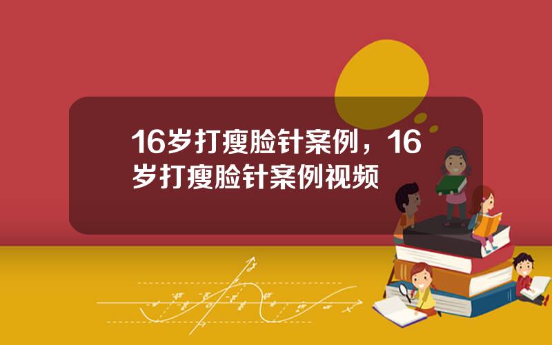 16岁打瘦脸针案例，16岁打瘦脸针案例视频
