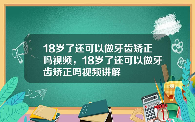 18岁了还可以做牙齿矫正吗视频，18岁了还可以做牙齿矫正吗视频讲解