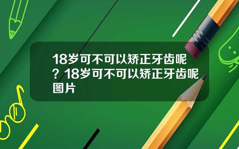 18岁可不可以矫正牙齿呢？18岁可不可以矫正牙齿呢图片