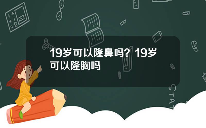 19岁可以隆鼻吗？19岁可以隆胸吗