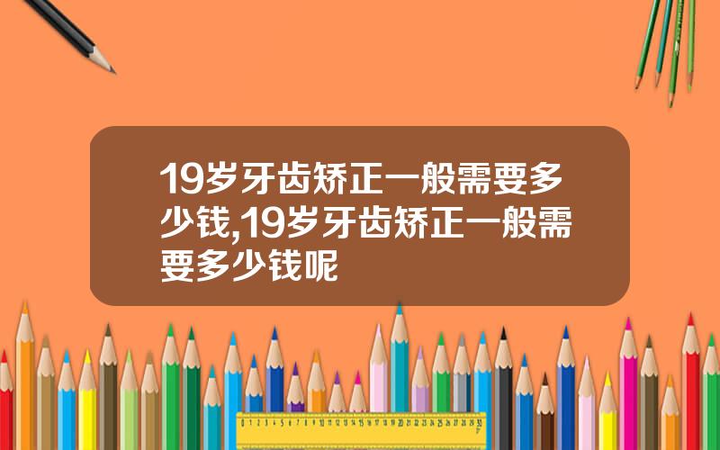 19岁牙齿矫正一般需要多少钱,19岁牙齿矫正一般需要多少钱呢