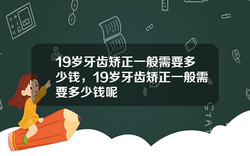 19岁牙齿矫正一般需要多少钱，19岁牙齿矫正一般需要多少钱呢