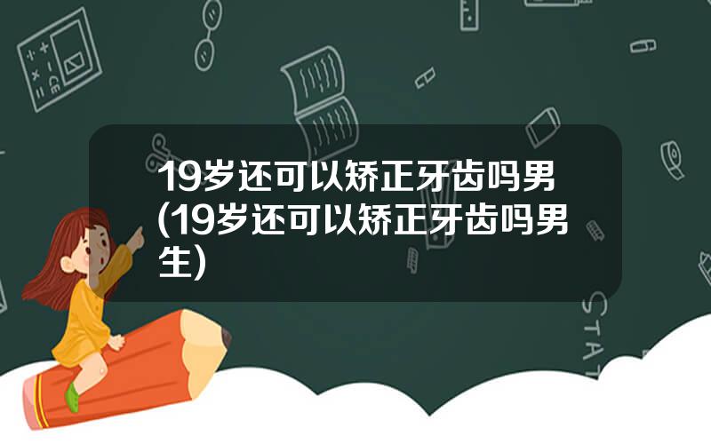 19岁还可以矫正牙齿吗男(19岁还可以矫正牙齿吗男生)