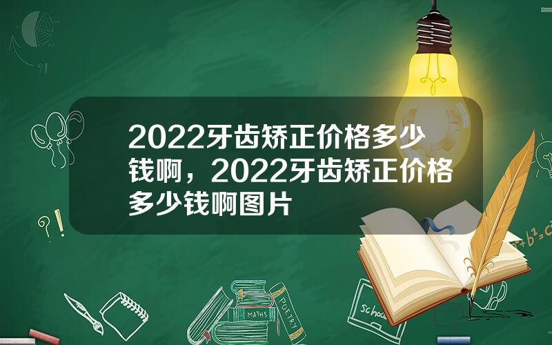 2022牙齿矫正价格多少钱啊，2022牙齿矫正价格多少钱啊图片