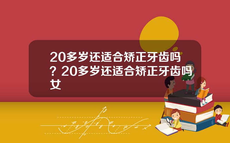 20多岁还适合矫正牙齿吗？20多岁还适合矫正牙齿吗女