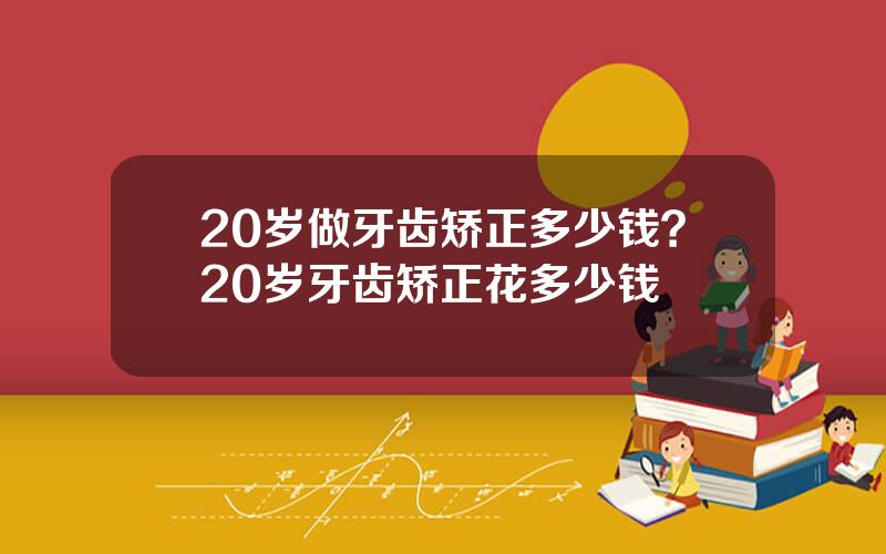 20岁做牙齿矫正多少钱？20岁牙齿矫正花多少钱