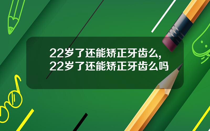 22岁了还能矫正牙齿么,22岁了还能矫正牙齿么吗