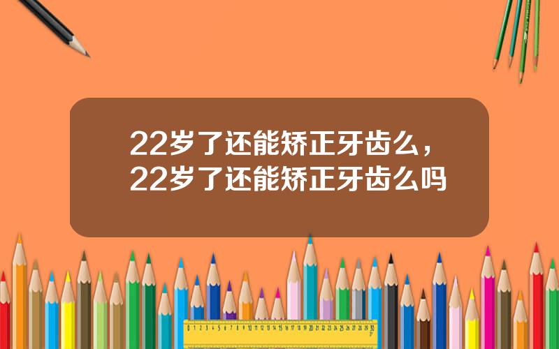 22岁了还能矫正牙齿么，22岁了还能矫正牙齿么吗