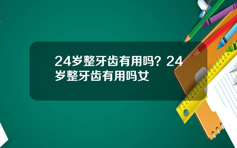24岁整牙齿有用吗？24岁整牙齿有用吗女