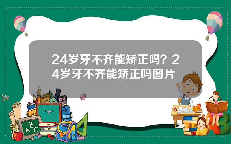 24岁牙不齐能矫正吗？24岁牙不齐能矫正吗图片