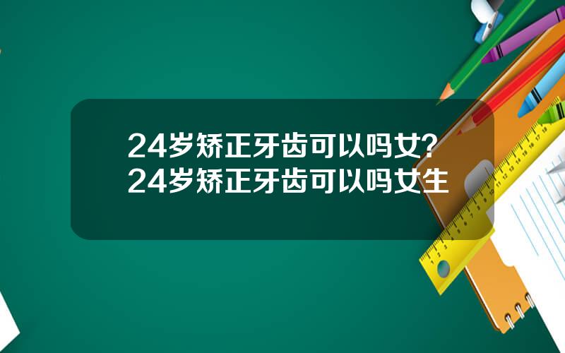 24岁矫正牙齿可以吗女？24岁矫正牙齿可以吗女生