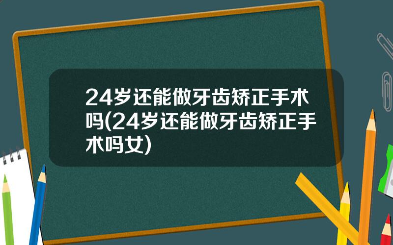 24岁还能做牙齿矫正手术吗(24岁还能做牙齿矫正手术吗女)