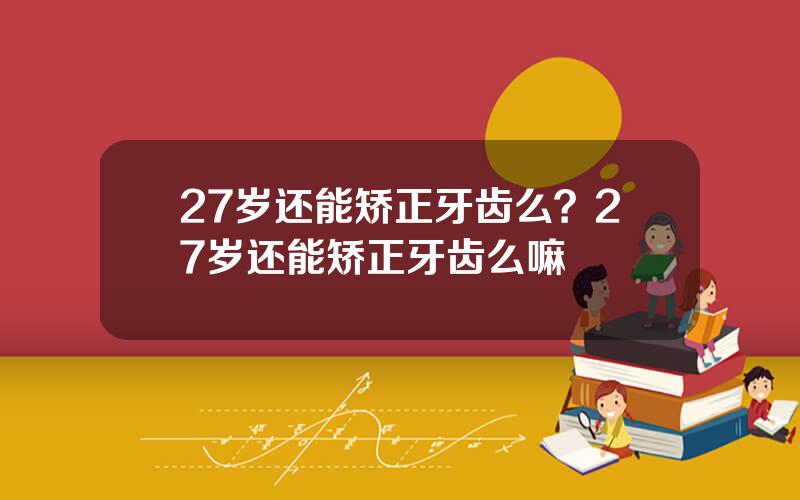 27岁还能矫正牙齿么？27岁还能矫正牙齿么嘛