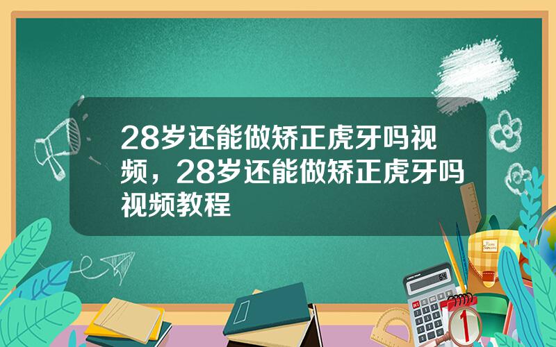 28岁还能做矫正虎牙吗视频，28岁还能做矫正虎牙吗视频教程