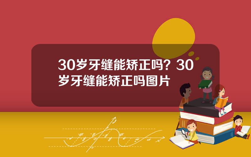 30岁牙缝能矫正吗？30岁牙缝能矫正吗图片