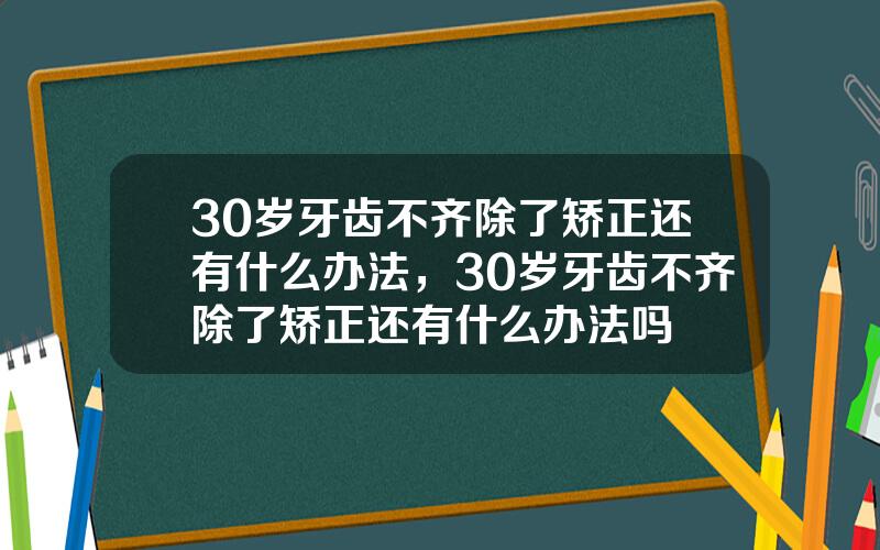 30岁牙齿不齐除了矫正还有什么办法，30岁牙齿不齐除了矫正还有什么办法吗