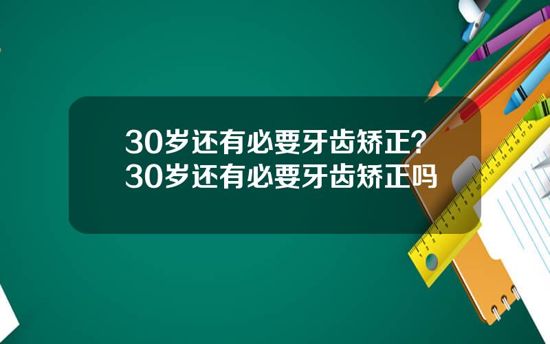 30岁还有必要牙齿矫正？30岁还有必要牙齿矫正吗