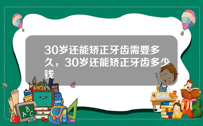 30岁还能矫正牙齿需要多久，30岁还能矫正牙齿多少钱