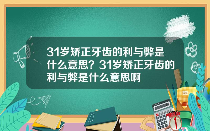 31岁矫正牙齿的利与弊是什么意思？31岁矫正牙齿的利与弊是什么意思啊