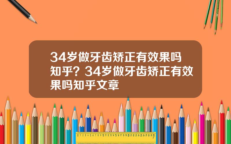 34岁做牙齿矫正有效果吗知乎？34岁做牙齿矫正有效果吗知乎文章