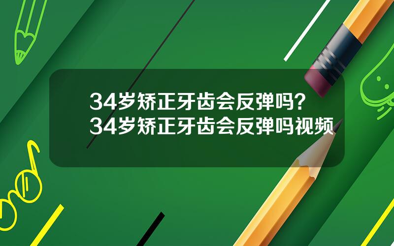 34岁矫正牙齿会反弹吗？34岁矫正牙齿会反弹吗视频