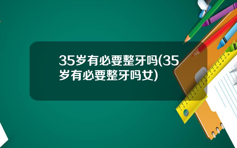 35岁有必要整牙吗(35岁有必要整牙吗女)