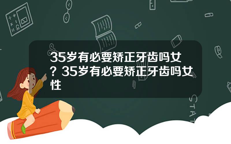 35岁有必要矫正牙齿吗女？35岁有必要矫正牙齿吗女性