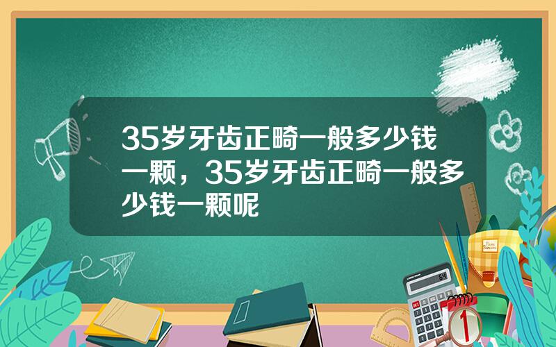 35岁牙齿正畸一般多少钱一颗，35岁牙齿正畸一般多少钱一颗呢