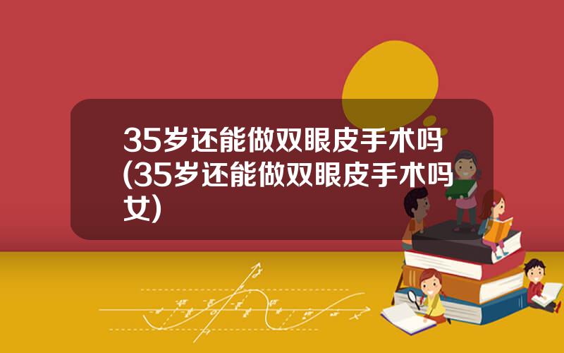 35岁还能做双眼皮手术吗(35岁还能做双眼皮手术吗女)