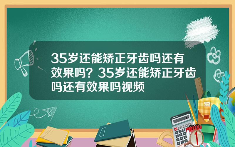 35岁还能矫正牙齿吗还有效果吗？35岁还能矫正牙齿吗还有效果吗视频