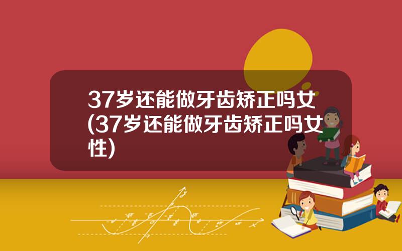 37岁还能做牙齿矫正吗女(37岁还能做牙齿矫正吗女性)