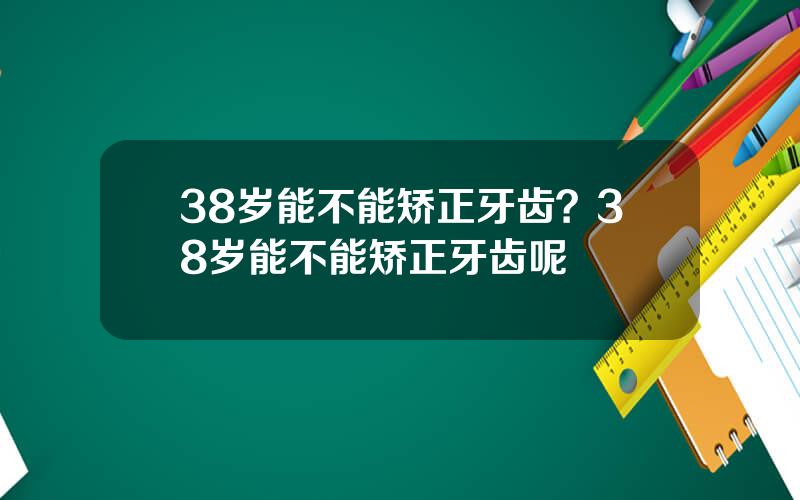 38岁能不能矫正牙齿？38岁能不能矫正牙齿呢