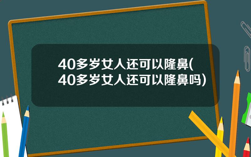 40多岁女人还可以隆鼻(40多岁女人还可以隆鼻吗)