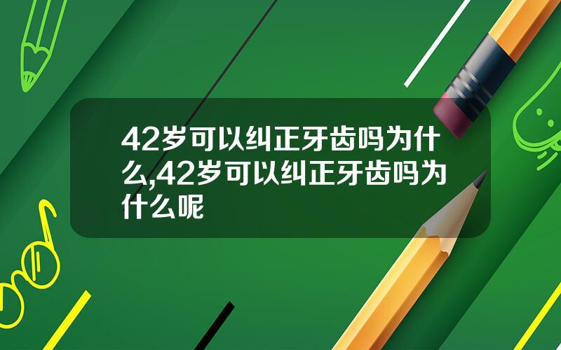 42岁可以纠正牙齿吗为什么,42岁可以纠正牙齿吗为什么呢