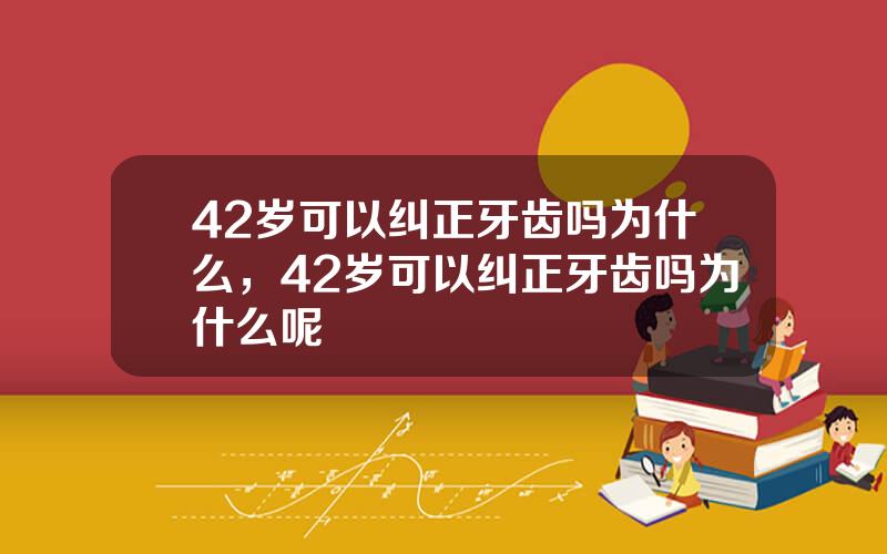 42岁可以纠正牙齿吗为什么，42岁可以纠正牙齿吗为什么呢