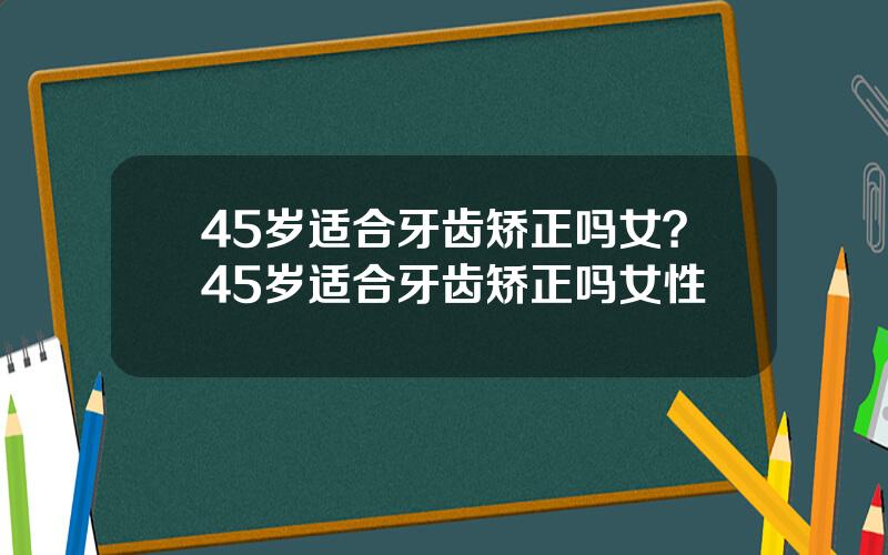 45岁适合牙齿矫正吗女？45岁适合牙齿矫正吗女性