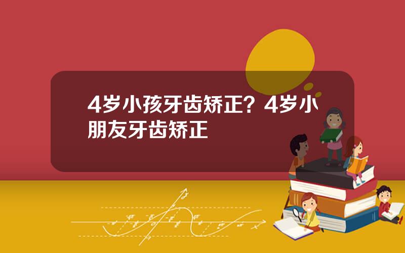 4岁小孩牙齿矫正？4岁小朋友牙齿矫正