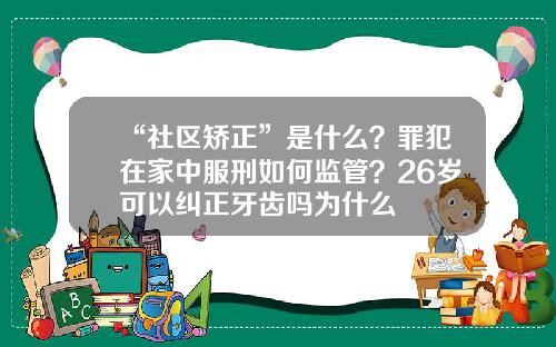 “社区矫正”是什么？罪犯在家中服刑如何监管？26岁可以纠正牙齿吗为什么