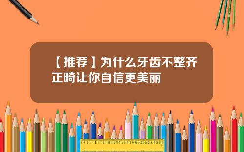 【推荐】为什么牙齿不整齐正畸让你自信更美丽