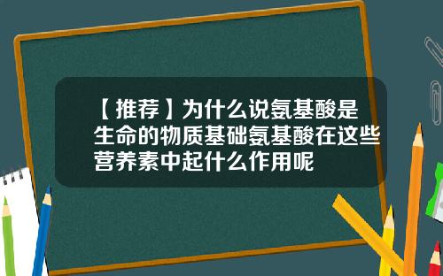 【推荐】为什么说氨基酸是生命的物质基础氨基酸在这些营养素中起什么作用呢
