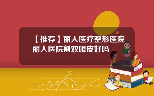 【推荐】丽人医疗整形医院丽人医院割双眼皮好吗