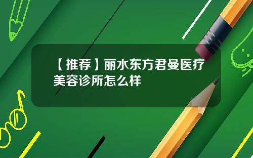 【推荐】丽水东方君曼医疗美容诊所怎么样