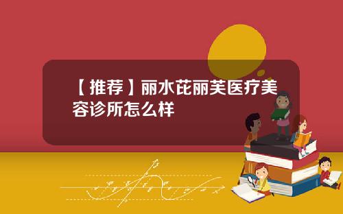 【推荐】丽水芘丽芙医疗美容诊所怎么样